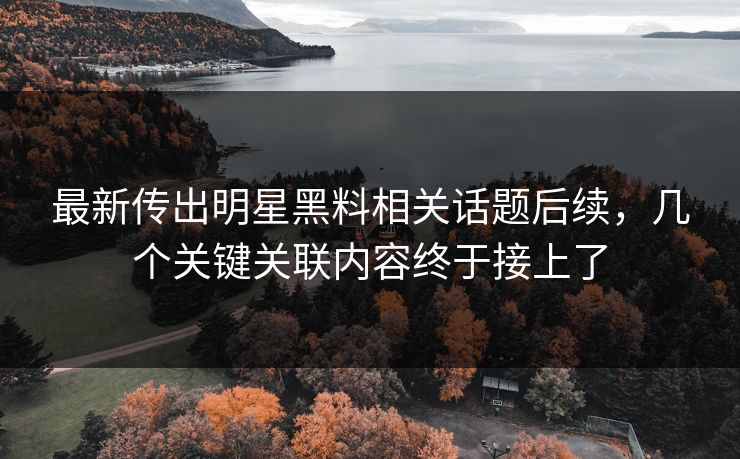 最新传出明星黑料相关话题后续，几个关键关联内容终于接上了