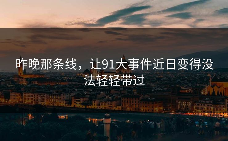 昨晚那条线，让91大事件近日变得没法轻轻带过