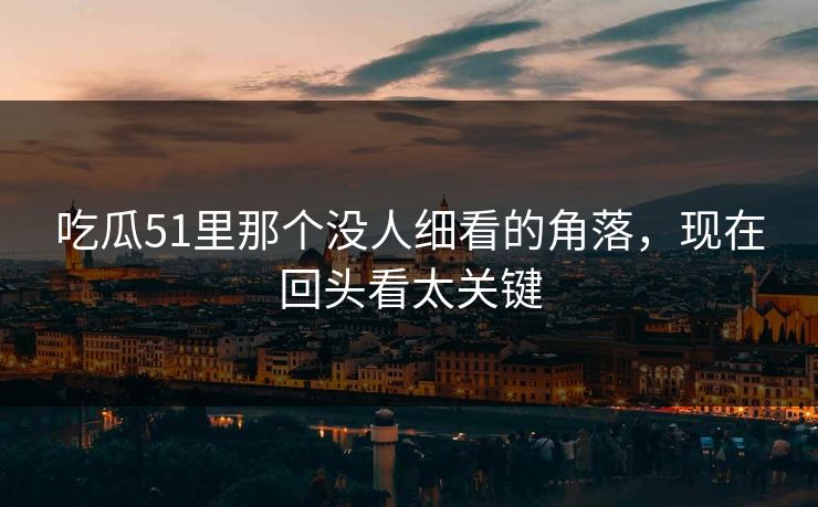 吃瓜51里那个没人细看的角落，现在回头看太关键