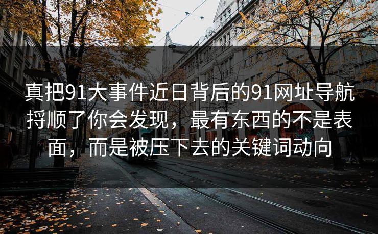 真把91大事件近日背后的91网址导航捋顺了你会发现，最有东西的不是表面，而是被压下去的关键词动向