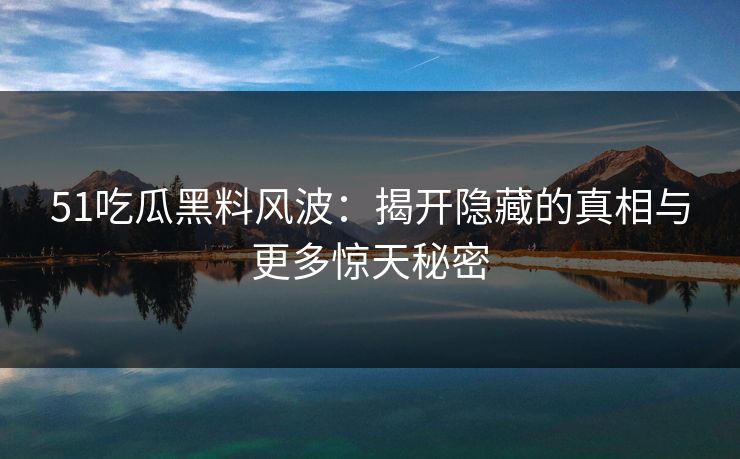51吃瓜黑料风波：揭开隐藏的真相与更多惊天秘密