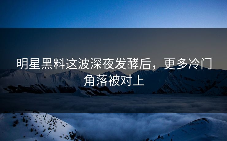 明星黑料这波深夜发酵后，更多冷门角落被对上