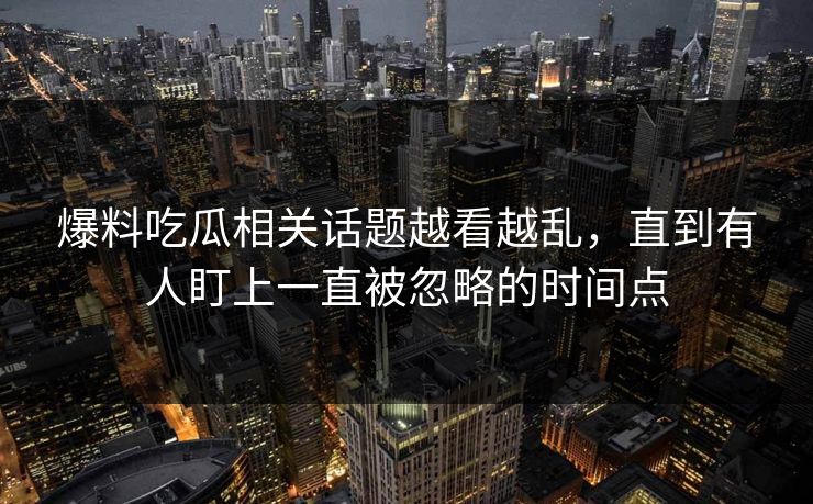 爆料吃瓜相关话题越看越乱，直到有人盯上一直被忽略的时间点