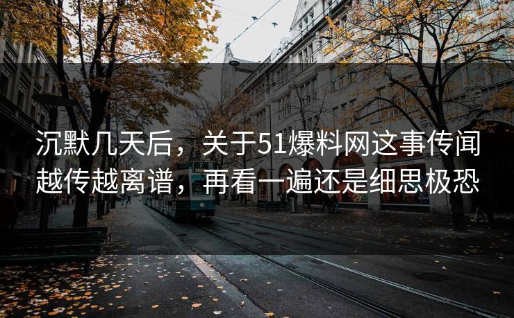 沉默几天后，关于51爆料网这事传闻越传越离谱，再看一遍还是细思极恐