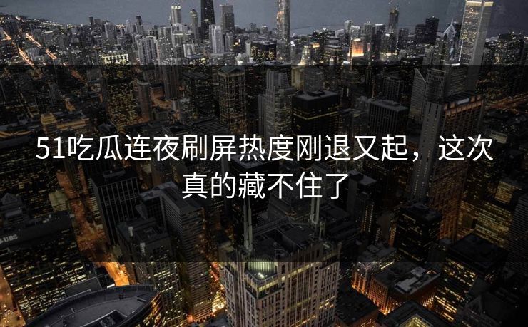 51吃瓜连夜刷屏热度刚退又起，这次真的藏不住了