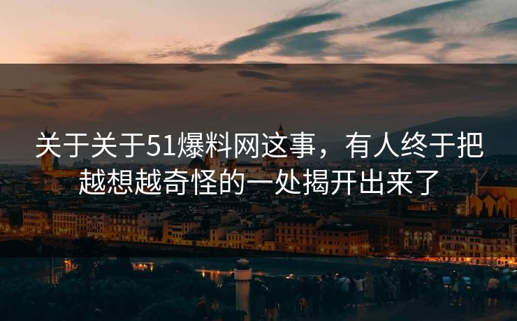关于关于51爆料网这事，有人终于把越想越奇怪的一处揭开出来了
