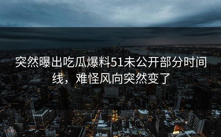突然曝出吃瓜爆料51未公开部分时间线，难怪风向突然变了