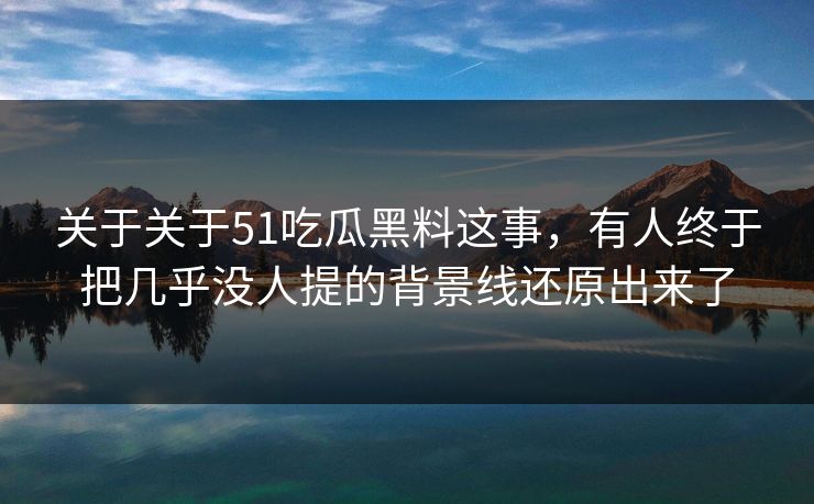 关于关于51吃瓜黑料这事，有人终于把几乎没人提的背景线还原出来了