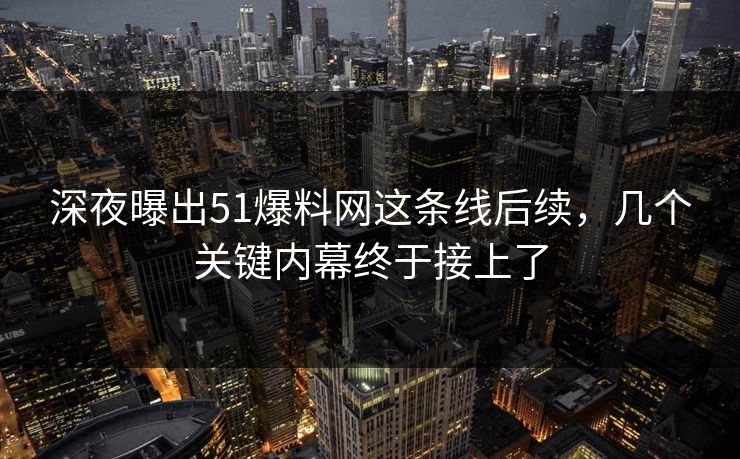 深夜曝出51爆料网这条线后续，几个关键内幕终于接上了