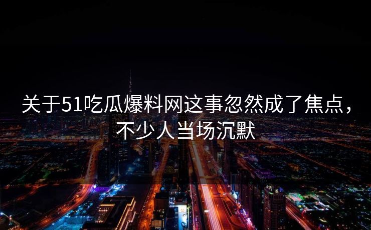 关于51吃瓜爆料网这事忽然成了焦点，不少人当场沉默