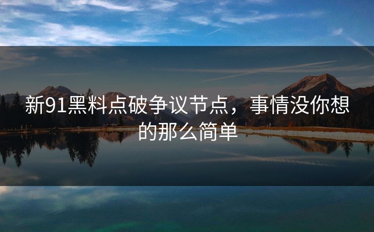 新91黑料点破争议节点，事情没你想的那么简单