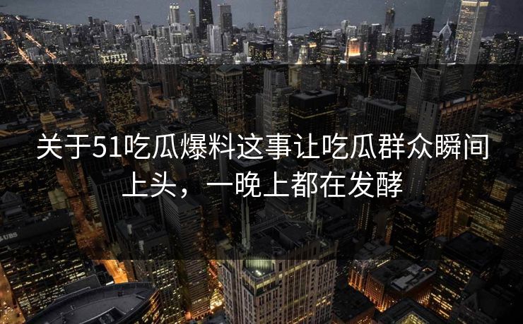 关于51吃瓜爆料这事让吃瓜群众瞬间上头，一晚上都在发酵