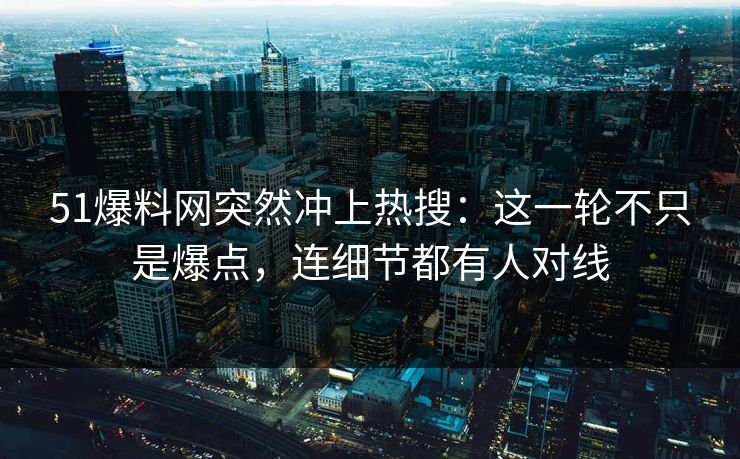 51爆料网突然冲上热搜：这一轮不只是爆点，连细节都有人对线