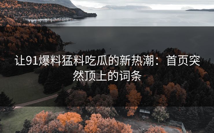 让91爆料猛料吃瓜的新热潮：首页突然顶上的词条