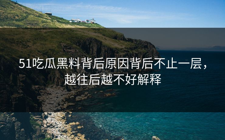 51吃瓜黑料背后原因背后不止一层，越往后越不好解释