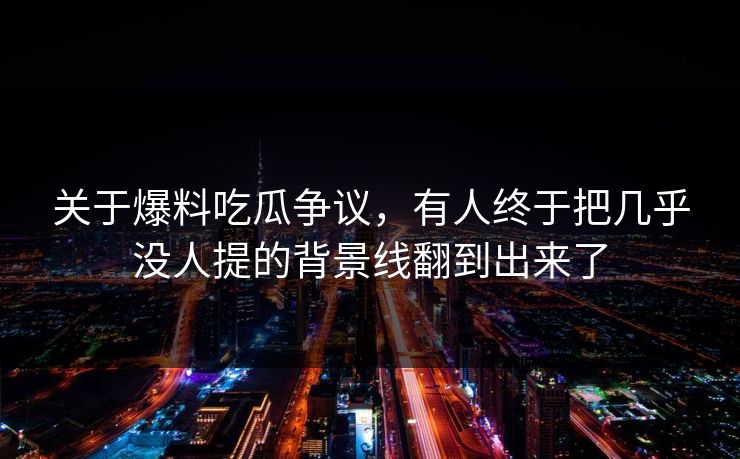 关于爆料吃瓜争议，有人终于把几乎没人提的背景线翻到出来了