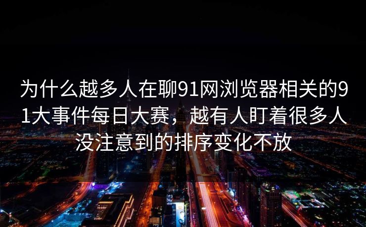 为什么越多人在聊91网浏览器相关的91大事件每日大赛，越有人盯着很多人没注意到的排序变化不放