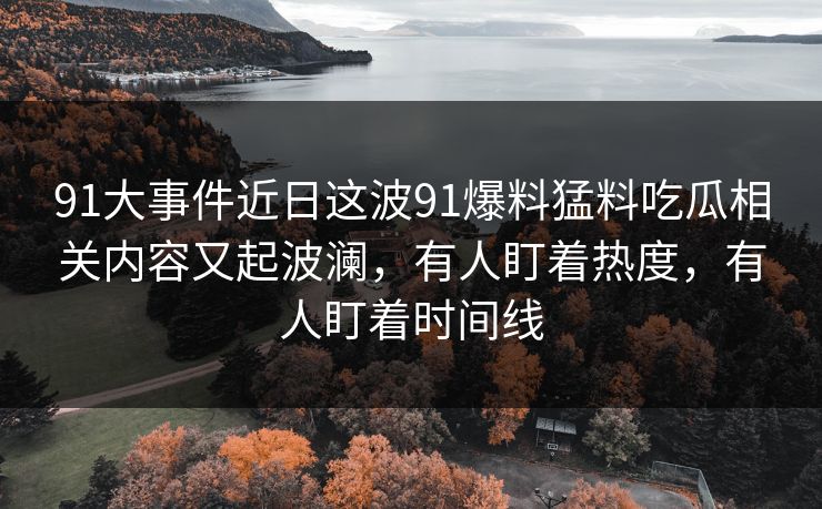 91大事件近日这波91爆料猛料吃瓜相关内容又起波澜，有人盯着热度，有人盯着时间线