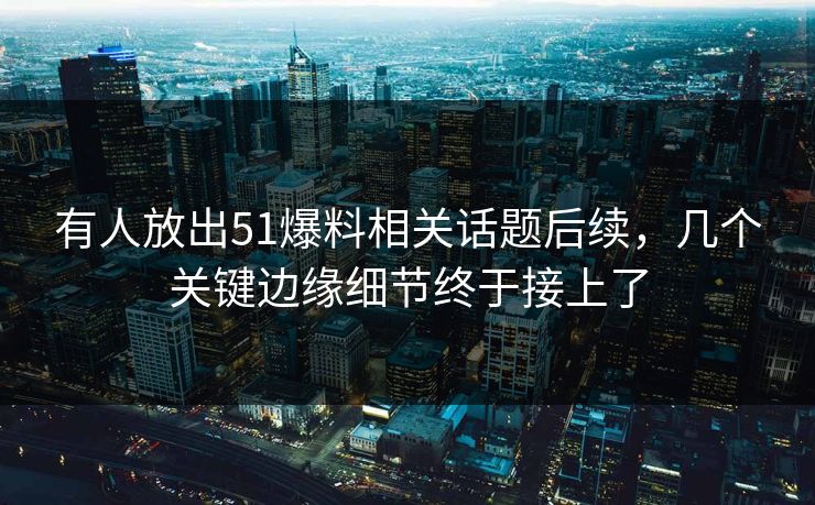 有人放出51爆料相关话题后续，几个关键边缘细节终于接上了
