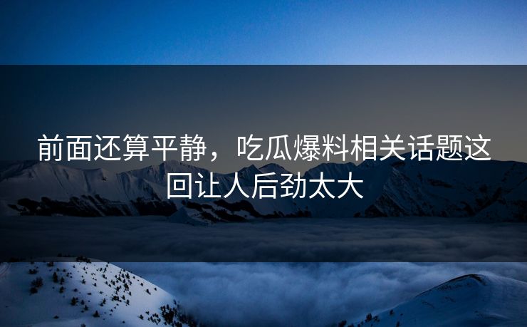 前面还算平静，吃瓜爆料相关话题这回让人后劲太大