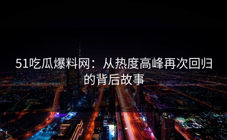 51吃瓜爆料网：从热度高峰再次回归的背后故事