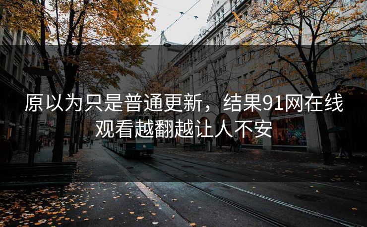 原以为只是普通更新，结果91网在线观看越翻越让人不安