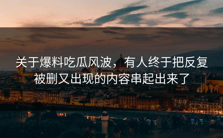 关于爆料吃瓜风波，有人终于把反复被删又出现的内容串起出来了