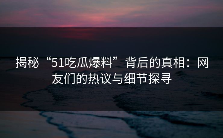 揭秘“51吃瓜爆料”背后的真相：网友们的热议与细节探寻