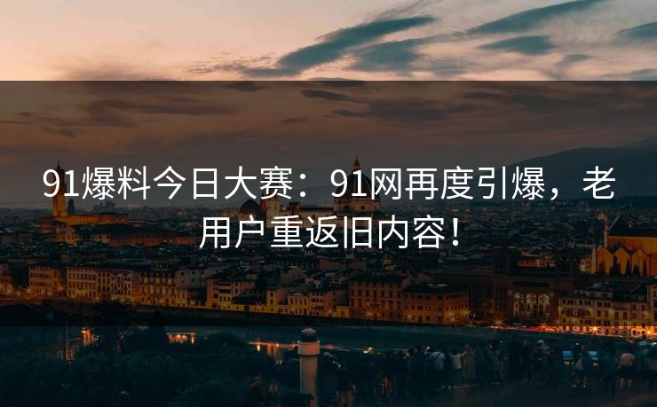 91爆料今日大赛：91网再度引爆，老用户重返旧内容！