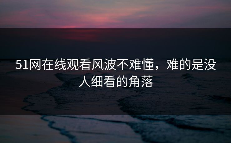 51网在线观看风波不难懂，难的是没人细看的角落
