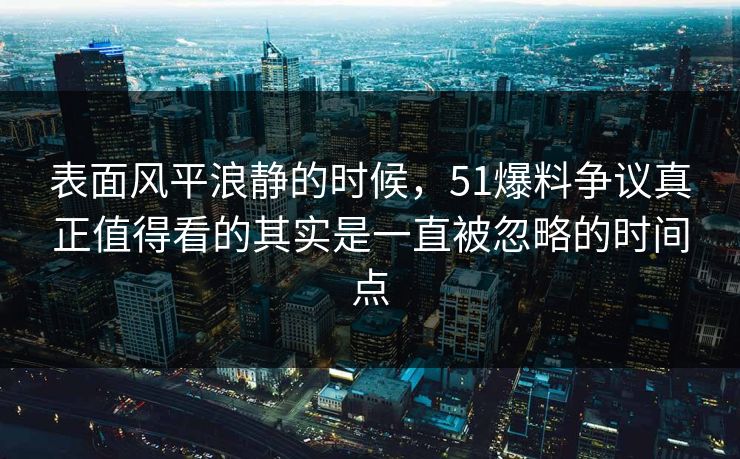 表面风平浪静的时候，51爆料争议真正值得看的其实是一直被忽略的时间点