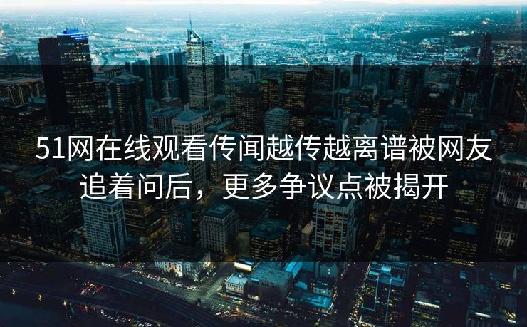 51网在线观看传闻越传越离谱被网友追着问后,更多争议点被揭开 51网在线观看传闻越传越离谱被网友追着问后,更多争议点被揭开