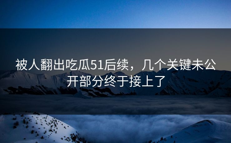 被人翻出吃瓜51后续,几个关键未公开部分终于接上了 被人翻出吃瓜51后续,几个关键未公开部分终于接上了