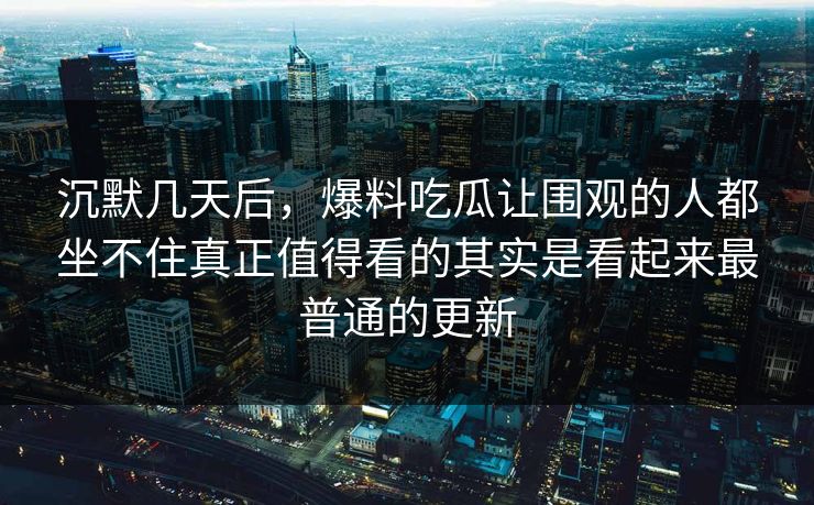 沉默几天后,爆料吃瓜让围观的人都坐不住真正值得看的其实是看起来最普通的更新 沉默几天后,爆料吃瓜让围观的人都坐不住真正值得看的其实是看起来最普通的更新