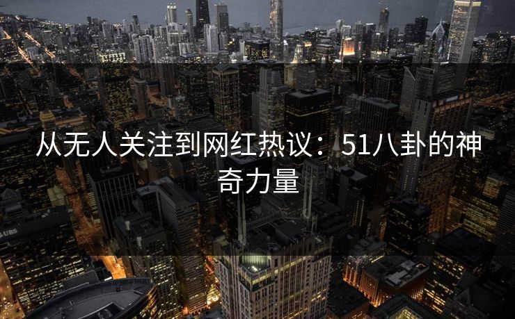 从无人关注到网红热议：51八卦的神奇力量