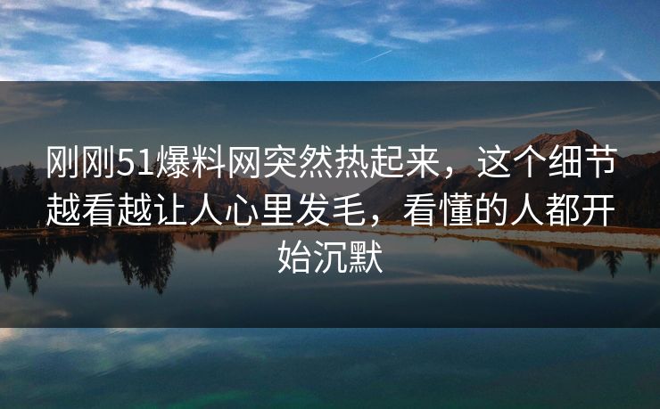 刚刚51爆料网突然热起来，这个细节越看越让人心里发毛，看懂的人都开始沉默