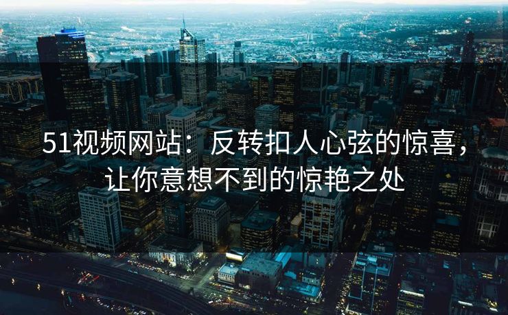 51视频网站：反转扣人心弦的惊喜，让你意想不到的惊艳之处