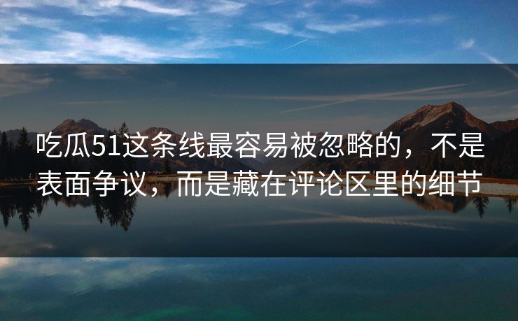 吃瓜51这条线最容易被忽略的,不是表面争议,而是藏在评论区里的细节 吃瓜51这条线最容易被忽略的,不是表面争议,而是藏在评论区里的细节