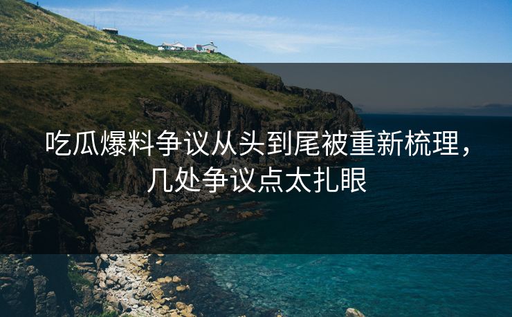 吃瓜爆料争议从头到尾被重新梳理，几处争议点太扎眼