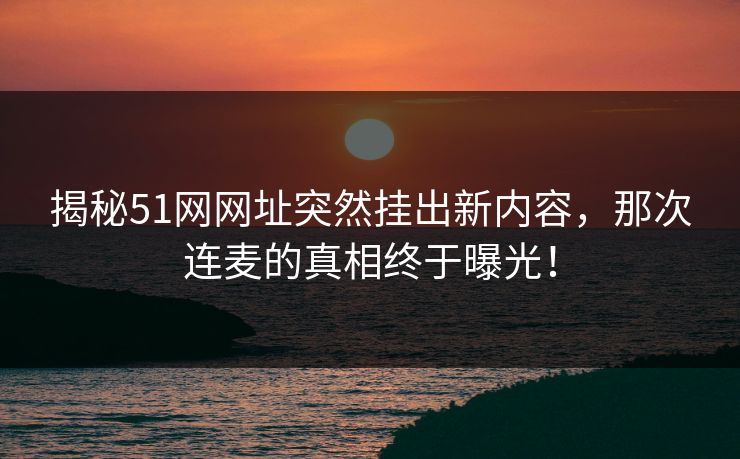 揭秘51网网址突然挂出新内容，那次连麦的真相终于曝光！