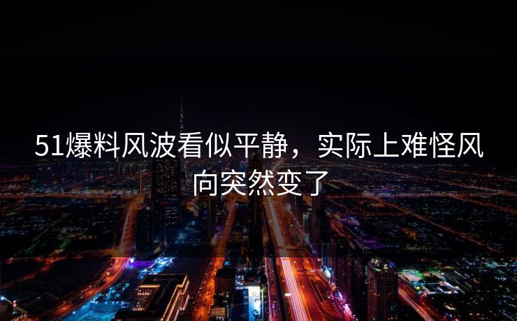 51爆料风波看似平静,实际上难怪风向突然变了 51爆料风波看似平静,实际上难怪风向突然变了