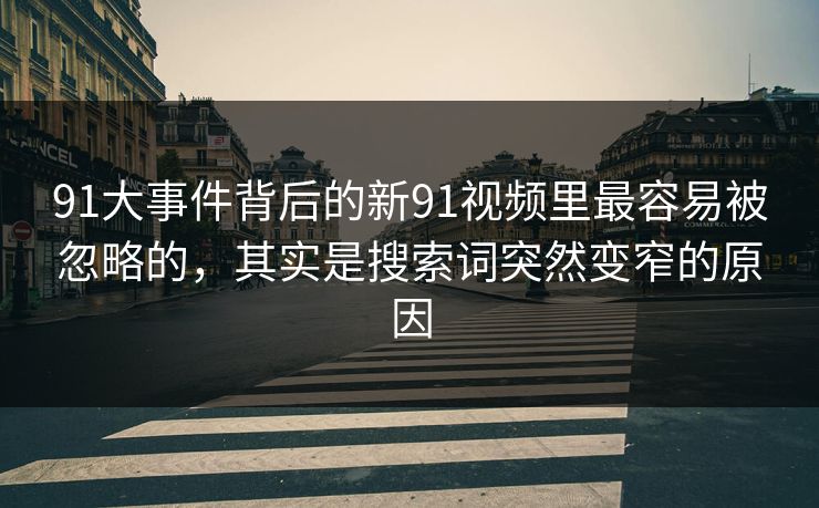91大事件背后的新91视频里最容易被忽略的，其实是搜索词突然变窄的原因