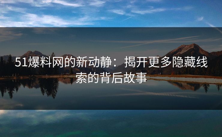 51爆料网的新动静：揭开更多隐藏线索的背后故事
