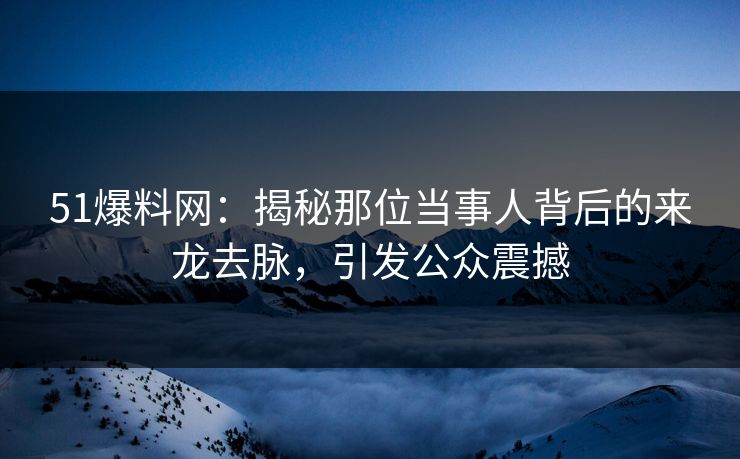51爆料网:揭秘那位当事人背后的来龙去脉,引发公众震撼 51爆料网:揭秘那位当事人背后的来龙去脉,引发公众震撼