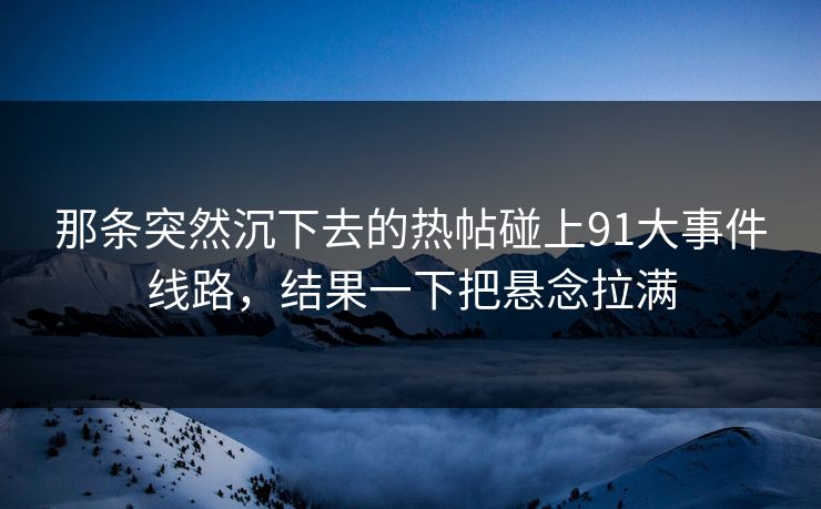 那条突然沉下去的热帖碰上91大事件线路，结果一下把悬念拉满