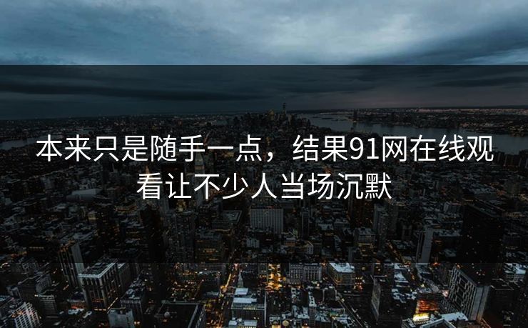 本来只是随手一点，结果91网在线观看让不少人当场沉默