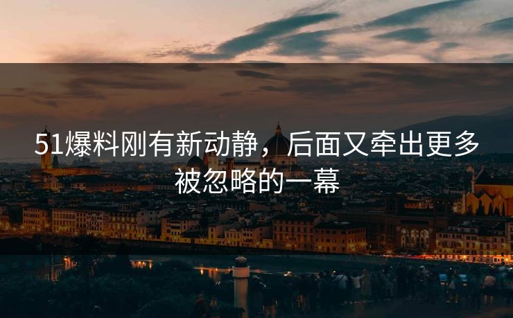 51爆料刚有新动静，后面又牵出更多被忽略的一幕
