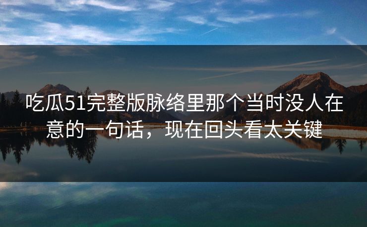 吃瓜51完整版脉络里那个当时没人在意的一句话，现在回头看太关键