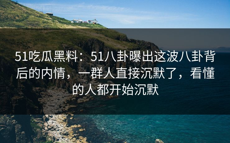 51吃瓜黑料：51八卦曝出这波八卦背后的内情，一群人直接沉默了，看懂的人都开始沉默