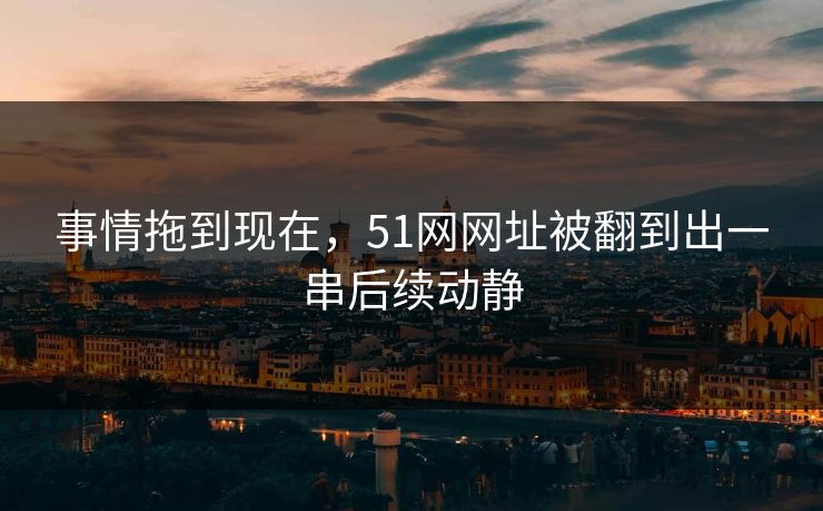 事情拖到现在，51网网址被翻到出一串后续动静